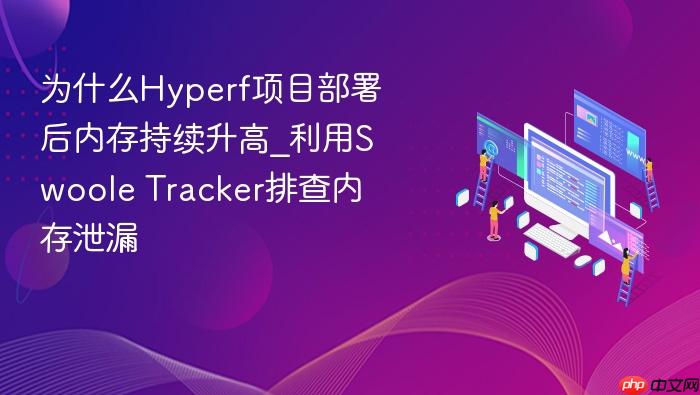 为什么hyperf项目部署后内存持续升高_利用swoole tracker排查内存泄漏