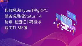 如何解决hyperf中grpc服务调用报status 14错误_检查证书路径与双向tls配置