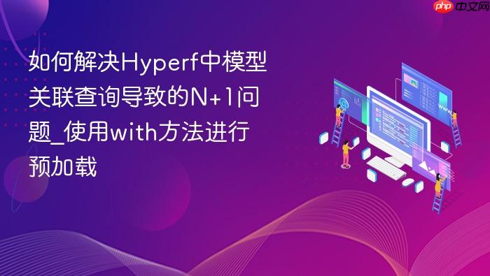 如何解决hyperf中模型关联查询导致的n+1问题_使用with方法进行预加载