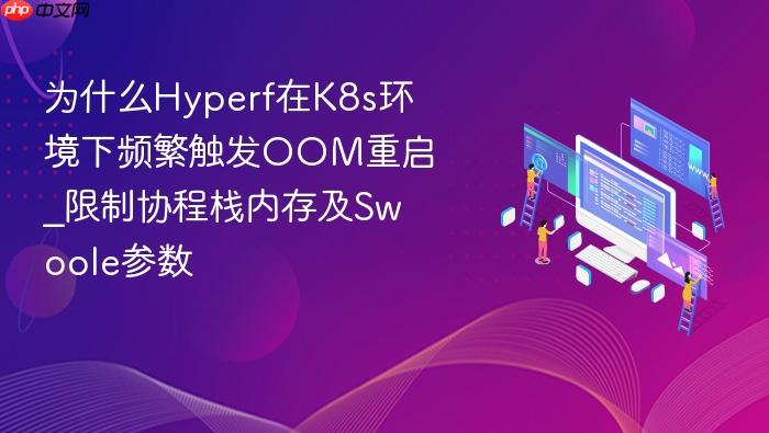 为什么hyperf在k8s环境下频繁触发oom重启_限制协程栈内存及swoole参数