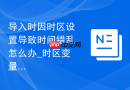 导入时因时区设置导致时间错乱怎么办_时区变量初始化与同步