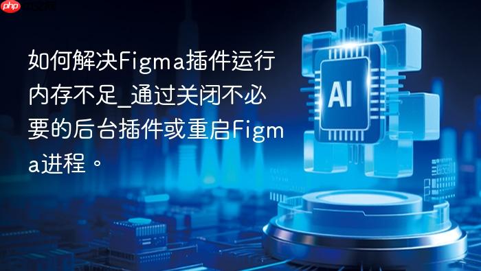 如何解决figma插件运行内存不足_通过关闭不必要的后台插件或重启figma进程。