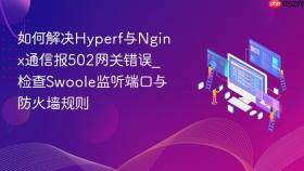 如何解决hyperf与nginx通信报502网关错误_检查swoole监听端口与防火墙规则