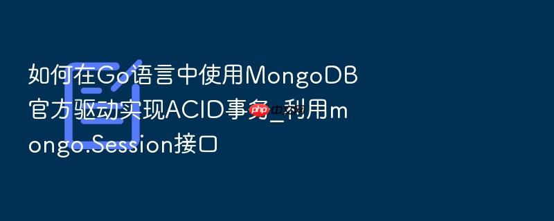如何在go语言中使用mongodb官方驱动实现acid事务_利用mongo.session接口