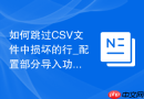 如何跳过CSV文件中损坏的行_配置部分导入功能继续执行后续数据插入