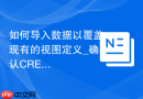 如何导入数据以覆盖现有的视图定义_确认CREATE OR REPLACE VIEW语句的正确执行