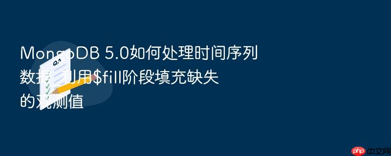 mongodb 5.0如何处理时间序列数据_利用$fill阶段填充缺失的观测值