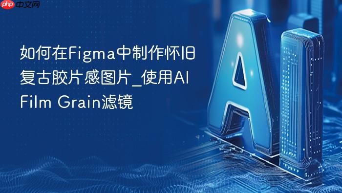 如何在figma中制作怀旧复古胶片感图片_使用ai film grain滤镜