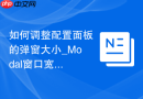 如何调整配置面板的弹窗大小_Modal窗口宽度与自适应