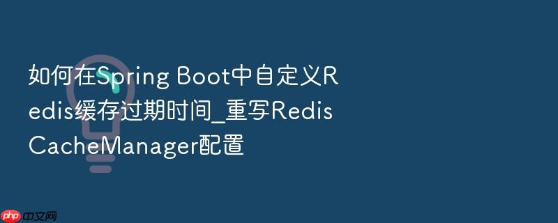 如何在spring boot中自定义redis缓存过期时间_重写rediscachemanager配置