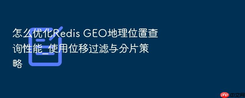 怎么优化redis geo地理位置查询性能_使用位移过滤与分片策略