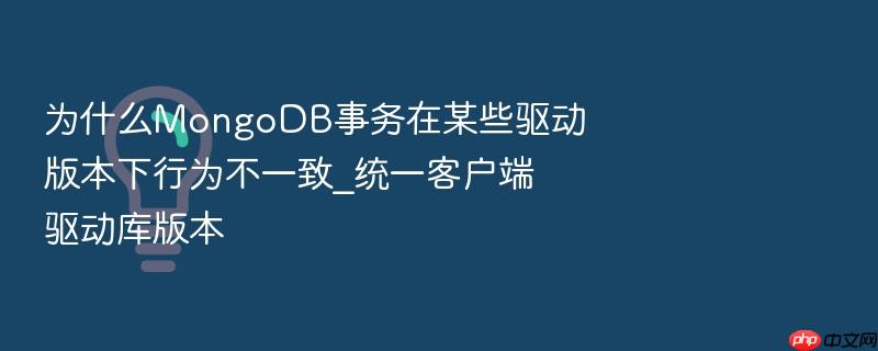 为什么mongodb事务在某些驱动版本下行为不一致_统一客户端驱动库版本