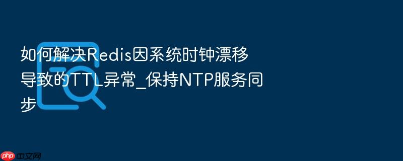 如何解决redis因系统时钟漂移导致的ttl异常_保持ntp服务同步
