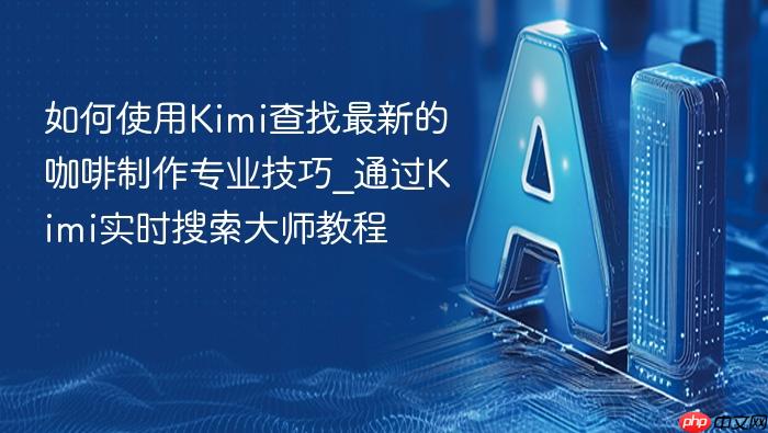 如何使用kimi查找最新的咖啡制作专业技巧_通过kimi实时搜索大师教程
