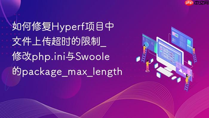 如何修复hyperf项目中文件上传超时的限制_修改php.ini与swoole的package_max_length