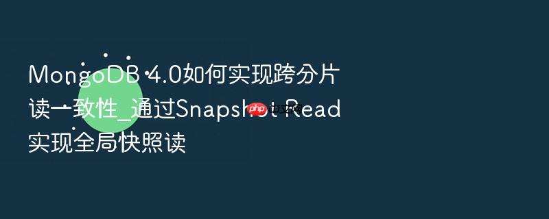 mongodb 4.0如何实现跨分片读一致性_通过snapshot read实现全局快照读