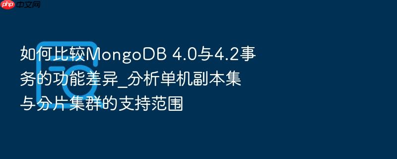 如何比较mongodb 4.0与4.2事务的功能差异_分析单机副本集与分片集群的支持范围