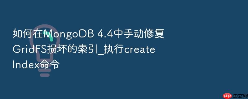 如何在mongodb 4.4中手动修复gridfs损坏的索引_执行createindex命令
