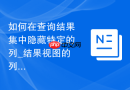如何在查询结果集中隐藏特定的列_结果视图的列显示选项切换