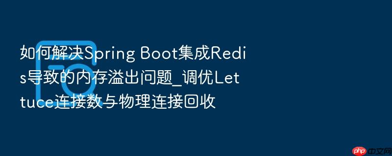 如何解决spring boot集成redis导致的内存溢出问题_调优lettuce连接数与物理连接回收