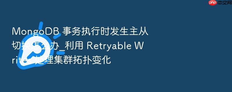 mongodb 事务执行时发生主从切换怎么办_利用 retryable writes 处理集群拓扑变化