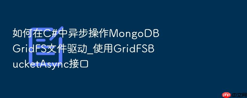 如何在c#中异步操作mongodb gridfs文件驱动_使用gridfsbucketasync接口
