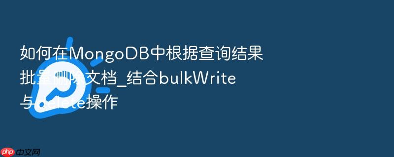 如何在mongodb中根据查询结果批量删除文档_结合bulkwrite与delete操作