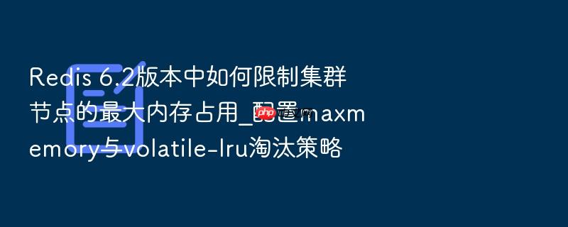 redis 6.2版本中如何限制集群节点的最大内存占用_配置maxmemory与volatile-lru淘汰策略