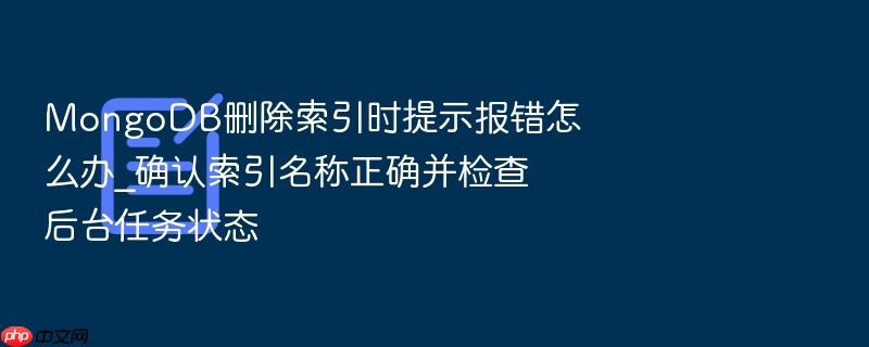 mongodb删除索引时提示报错怎么办_确认索引名称正确并检查后台任务状态