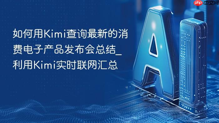 如何用kimi查询最新的消费电子产品发布会总结_利用kimi实时联网汇总