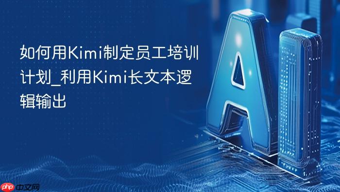 如何用kimi制定员工培训计划_利用kimi长文本逻辑输出