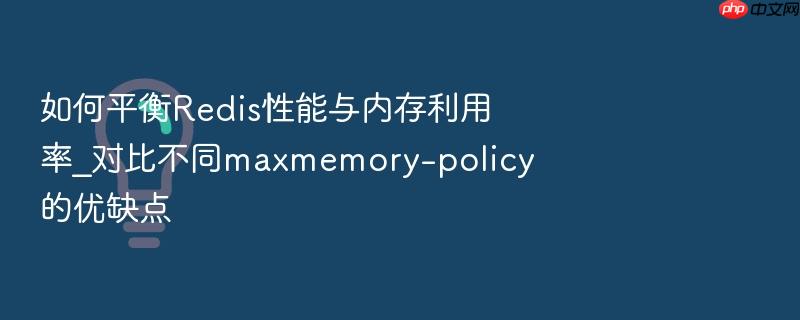如何平衡redis性能与内存利用率_对比不同maxmemory-policy的优缺点