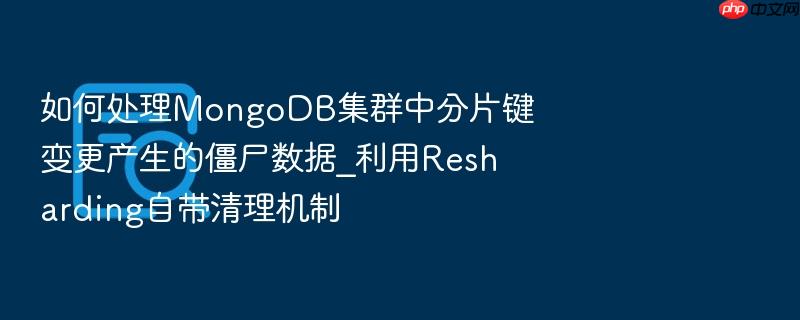 如何处理mongodb集群中分片键变更产生的僵尸数据_利用resharding自带清理机制