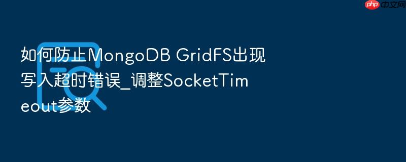 如何防止mongodb gridfs出现写入超时错误_调整sockettimeout参数