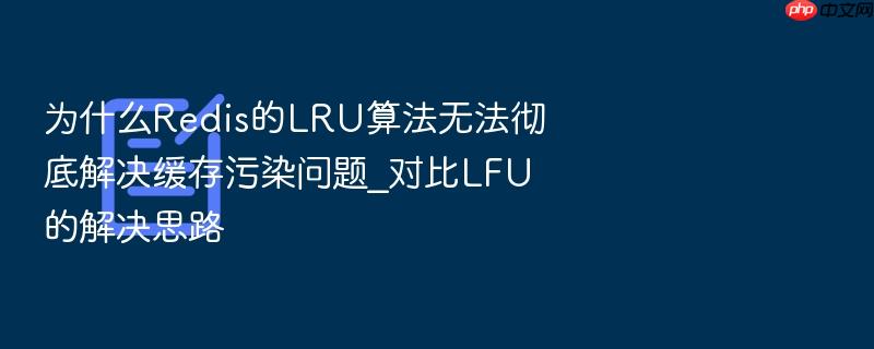为什么redis的lru算法无法彻底解决缓存污染问题_对比lfu的解决思路