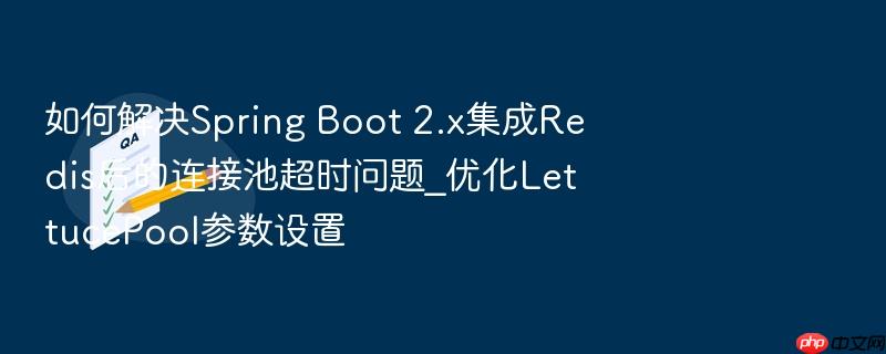 如何解决spring boot 2.x集成redis后的连接池超时问题_优化lettucepool参数设置