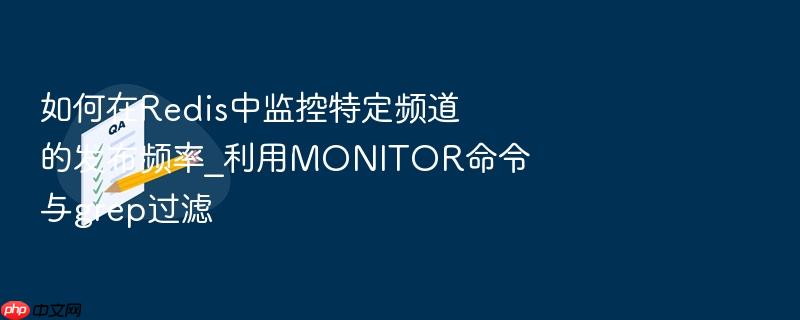 如何在redis中监控特定频道的发布频率_利用monitor命令与grep过滤
