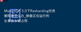 mongodb 5.0下resharding任务被阻塞怎么办_排查正在运行的长事务与锁占用