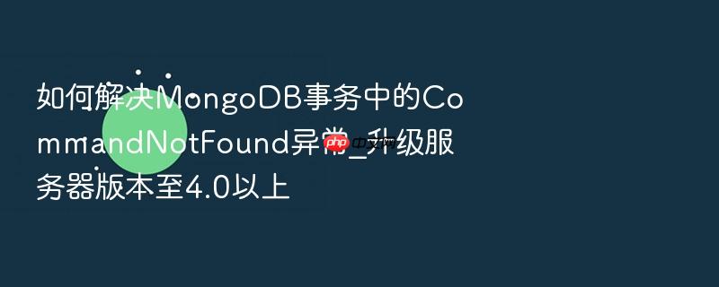 如何解决mongodb事务中的commandnotfound异常_升级服务器版本至4.0以上