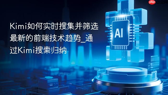 kimi如何实时搜集并筛选最新的前端技术趋势_通过kimi搜索归纳