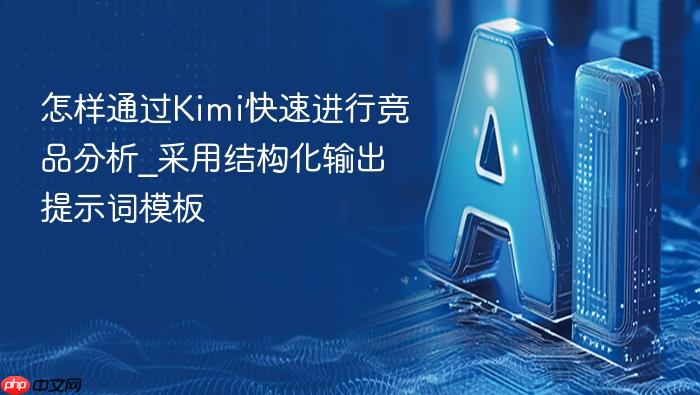 怎样通过kimi快速进行竞品分析_采用结构化输出提示词模板