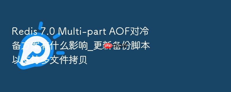redis 7.0 multi-part aof对冷备方案有什么影响_更新备份脚本以支持多文件拷贝