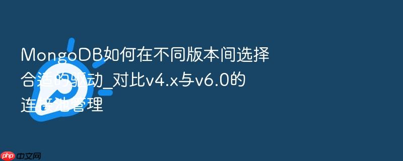 mongodb如何在不同版本间选择合适的驱动_对比v4.x与v6.0的连接池管理
