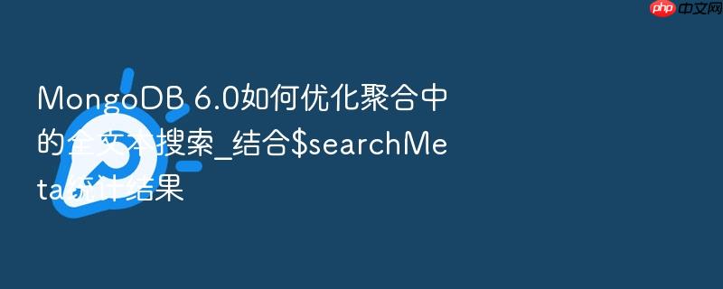 mongodb 6.0如何优化聚合中的全文本搜索_结合$searchmeta统计结果