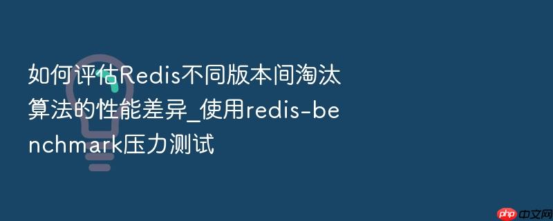 如何评估redis不同版本间淘汰算法的性能差异_使用redis-benchmark压力测试