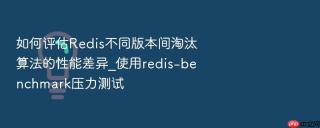 如何评估redis不同版本间淘汰算法的性能差异_使用redis-benchmark压力测试
