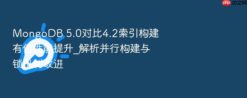 mongodb 5.0对比4.2索引构建有何性能提升_解析并行构建与锁机制改进