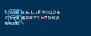 如何利用Redis Lua脚本实现分布式信号量_编写原子的计数器增减校验逻辑