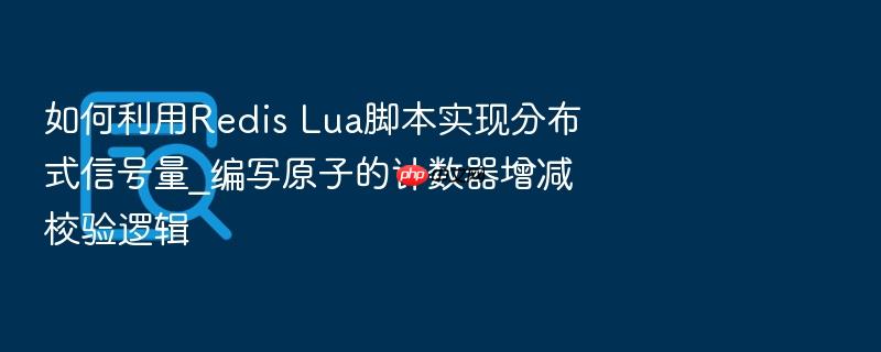 如何利用redis lua脚本实现分布式信号量_编写原子的计数器增减校验逻辑