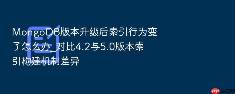 mongodb版本升级后索引行为变了怎么办_对比4.2与5.0版本索引构建机制差异